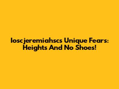 Ioscjeremiahsc's Unique Fears: Heights And No Shoes!