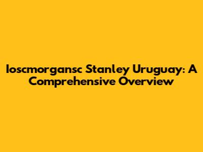 Ioscmorgansc Stanley Uruguay: A Comprehensive Overview