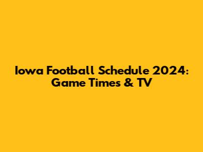 Iowa Football Schedule 2024: Game Times & TV