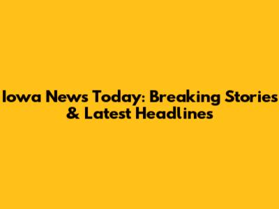 Iowa News Today: Breaking Stories & Latest Headlines