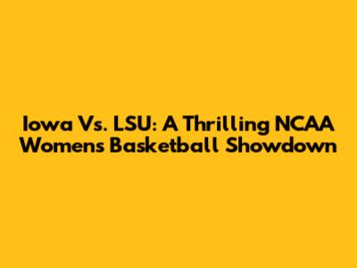 Iowa Vs. LSU: A Thrilling NCAA Women's Basketball Showdown