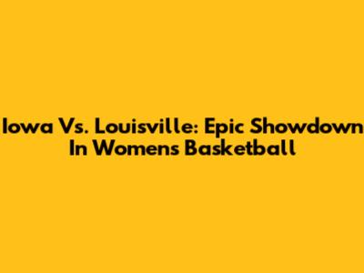 Iowa Vs. Louisville: Epic Showdown In Women's Basketball