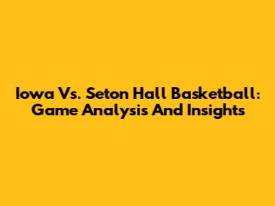 Iowa Vs. Seton Hall Basketball: Game Analysis And Insights