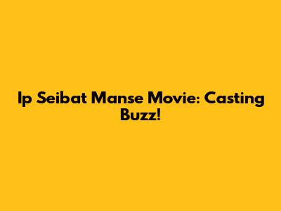 Ip Seibat Manse Movie: Casting Buzz!