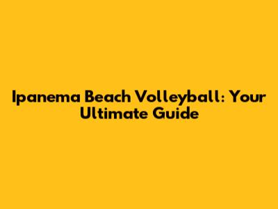 Ipanema Beach Volleyball: Your Ultimate Guide