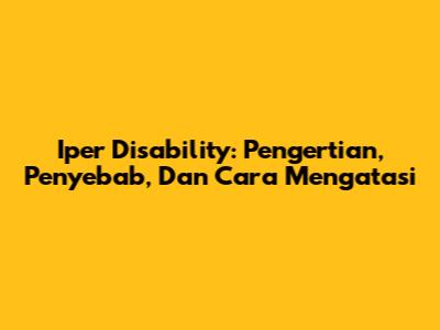 Iper Disability: Pengertian, Penyebab, Dan Cara Mengatasi