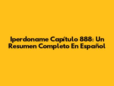 Iperdoname Capítulo 888: Un Resumen Completo En Español