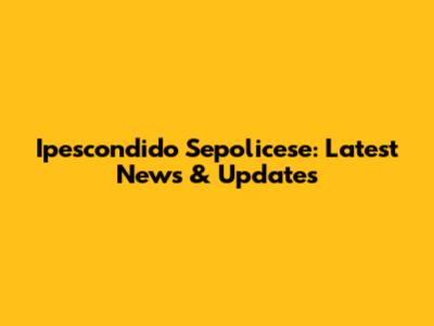 Ipescondido Sepolicese: Latest News & Updates
