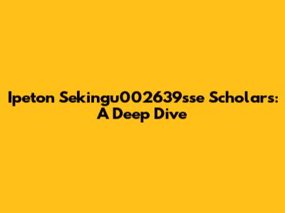 Ipeton Sekingu002639sse Scholars: A Deep Dive