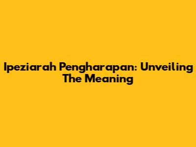 Ipeziarah Pengharapan: Unveiling The Meaning