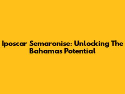 Iposcar Semaronise: Unlocking The Bahamas' Potential