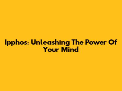 Ipphos: Unleashing The Power Of Your Mind