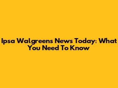 Ipsa Walgreens News Today: What You Need To Know