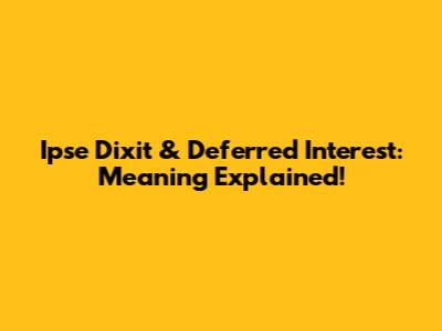 Ipse Dixit & Deferred Interest: Meaning Explained!