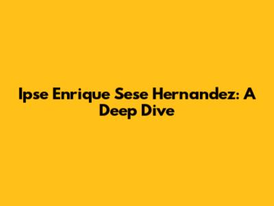 Ipse Enrique Sese Hernandez: A Deep Dive