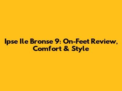 Ipse Ile Bronse 9: On-Feet Review, Comfort & Style