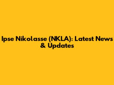Ipse Nikolasse (NKLA): Latest News & Updates