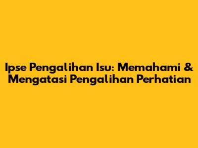 Ipse Pengalihan Isu: Memahami & Mengatasi Pengalihan Perhatian