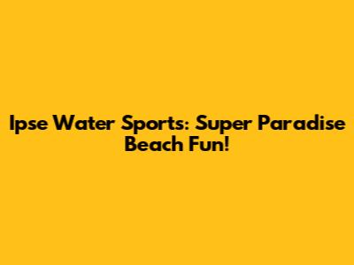 Ipse Water Sports: Super Paradise Beach Fun!