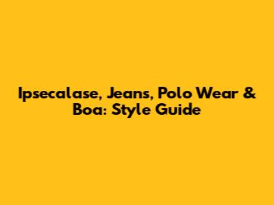 Ipsecalase, Jeans, Polo Wear & Boa: Style Guide