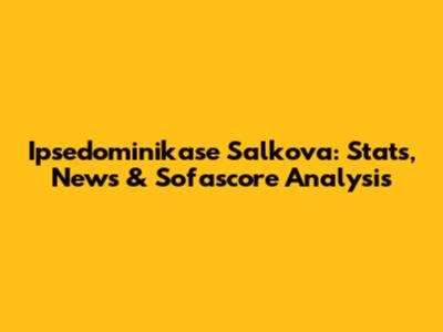 Ipsedominikase Salkova: Stats, News & Sofascore Analysis