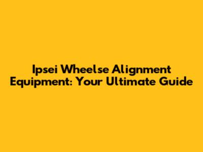 Ipsei Wheelse Alignment Equipment: Your Ultimate Guide