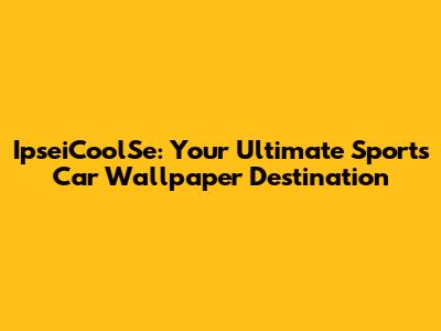 IpseiCoolSe: Your Ultimate Sports Car Wallpaper Destination
