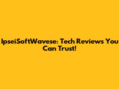 IpseiSoftWavese: Tech Reviews You Can Trust!