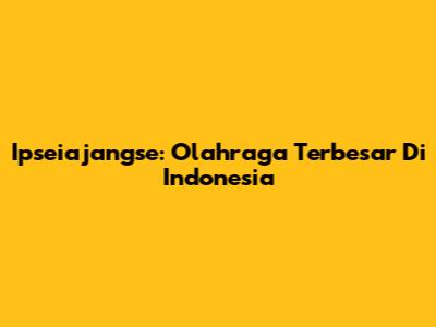 Ipseiajangse: Olahraga Terbesar Di Indonesia