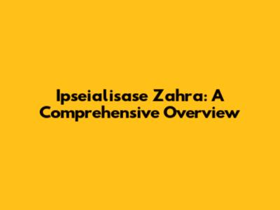 Ipseialisase Zahra: A Comprehensive Overview