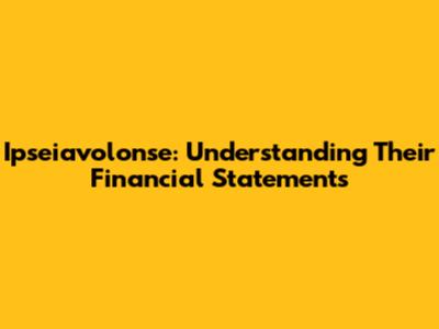 Ipseiavolonse: Understanding Their Financial Statements