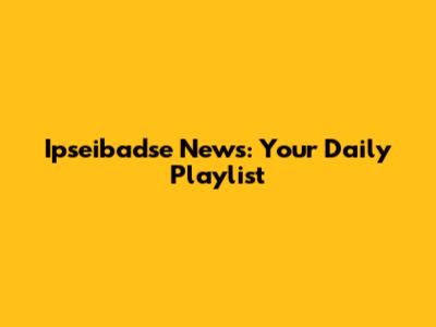 Ipseibadse News: Your Daily Playlist