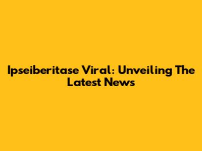 Ipseiberitase Viral: Unveiling The Latest News