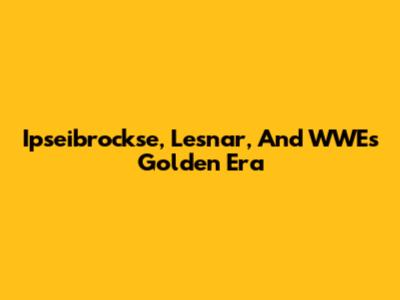Ipseibrockse, Lesnar, And WWE's Golden Era