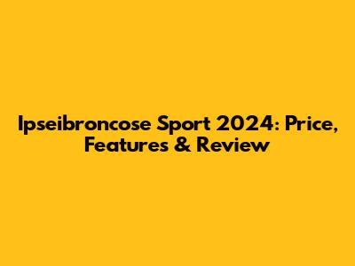Ipseibroncose Sport 2024: Price, Features & Review