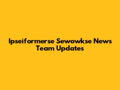 Ipseiformerse Sewowkse News Team Updates