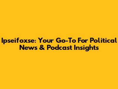 Ipseifoxse: Your Go-To For Political News & Podcast Insights
