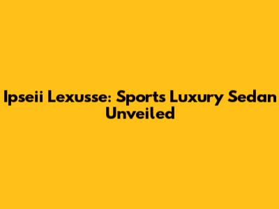 Ipseii Lexusse: Sports Luxury Sedan Unveiled