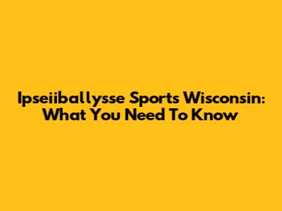 Ipseiiballysse Sports Wisconsin: What You Need To Know