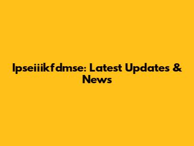 Ipseiiikfdmse: Latest Updates & News