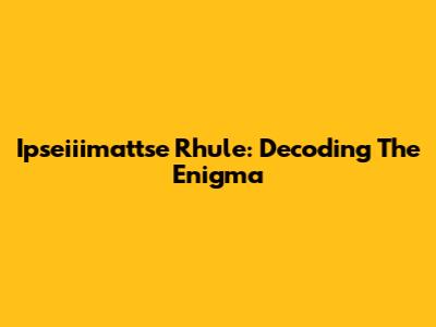 Ipseiiimattse Rhule: Decoding The Enigma