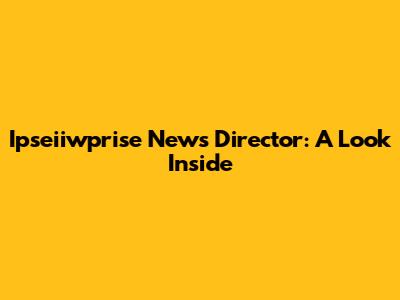 Ipseiiwprise News Director: A Look Inside