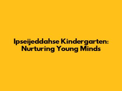 Ipseijeddahse Kindergarten: Nurturing Young Minds