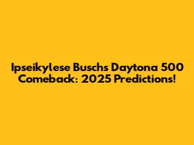Ipseikylese Busch's Daytona 500 Comeback: 2025 Predictions!