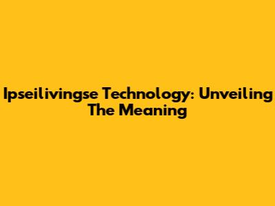 Ipseilivingse Technology: Unveiling The Meaning