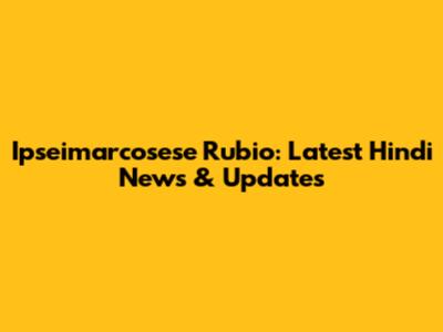 Ipseimarcosese Rubio: Latest Hindi News & Updates