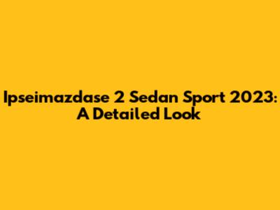 Ipseimazdase 2 Sedan Sport 2023: A Detailed Look