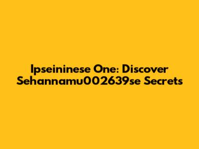 Ipseininese One: Discover Sehannamu002639se Secrets