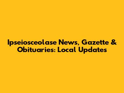 Ipseiosceolase News, Gazette & Obituaries: Local Updates