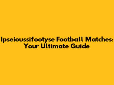Ipseioussifootyse Football Matches: Your Ultimate Guide